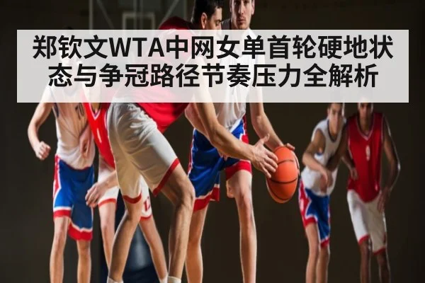 郑钦文WTA中网女单首轮硬地状态与争冠路径节奏压力全解析