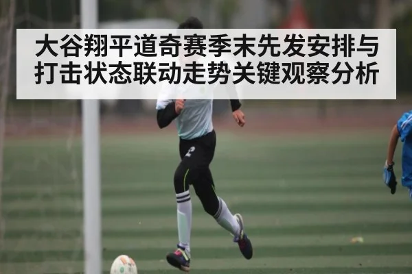 大谷翔平道奇赛季末先发安排与打击状态联动走势关键观察分析