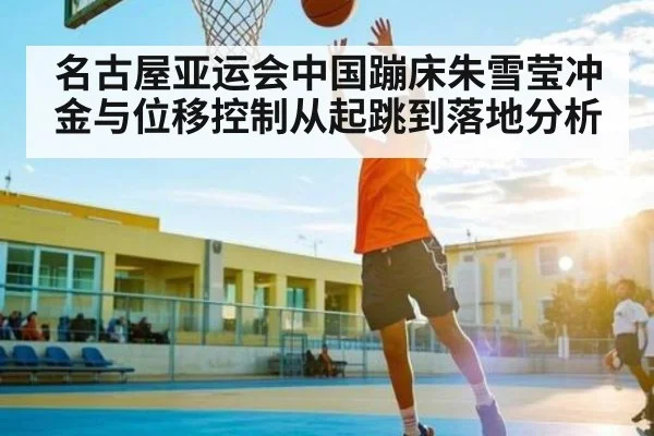 名古屋亚运会中国蹦床朱雪莹冲金与位移控制从起跳到落地分析